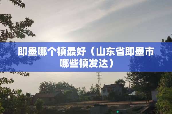 即墨哪个镇最好（山东省即墨市哪些镇发达）