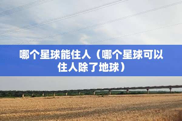 哪个星球能住人（哪个星球可以住人除了地球）