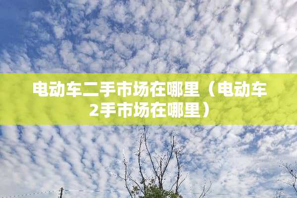 电动车二手市场在哪里（电动车2手市场在哪里）