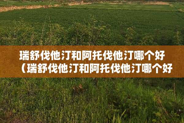 瑞舒伐他汀和阿托伐他汀哪个好（瑞舒伐他汀和阿托伐他汀哪个好些）