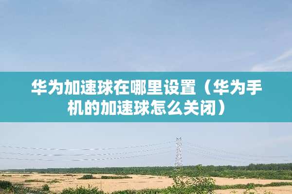 华为加速球在哪里设置（华为手机的加速球怎么关闭）