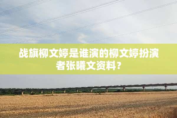 战旗柳文婷是谁演的柳文婷扮演者张曦文资料？