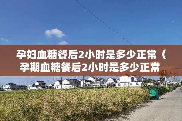 孕妇血糖餐后2小时是多少正常（孕期血糖餐后2小时是多少正常 北京友谊医院）