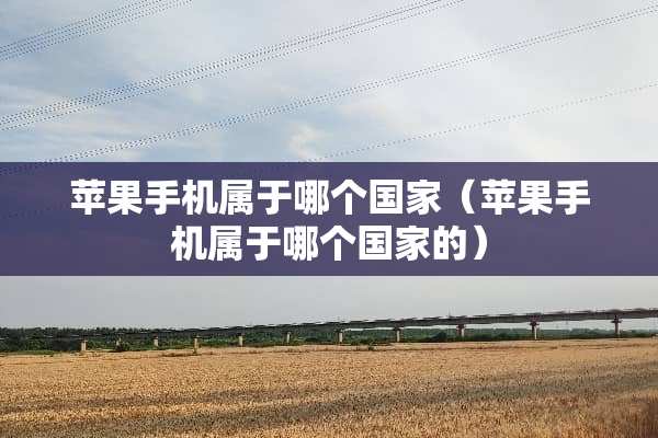 苹果手机属于哪个国家（苹果手机属于哪个国家的）