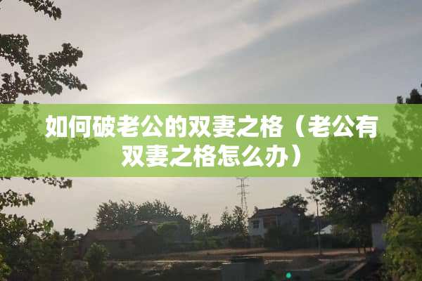 如何破老公的双妻之格（老公有双妻之格怎么办）
