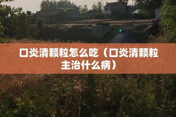 口炎清颗粒怎么吃（口炎清颗粒主治什么病）