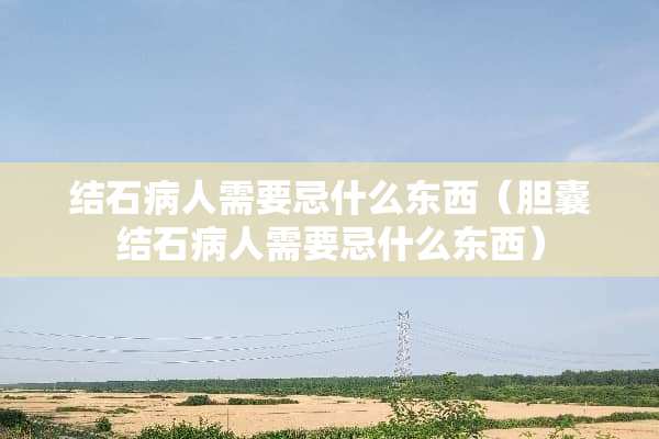 结石病人需要忌什么东西（胆囊结石病人需要忌什么东西）