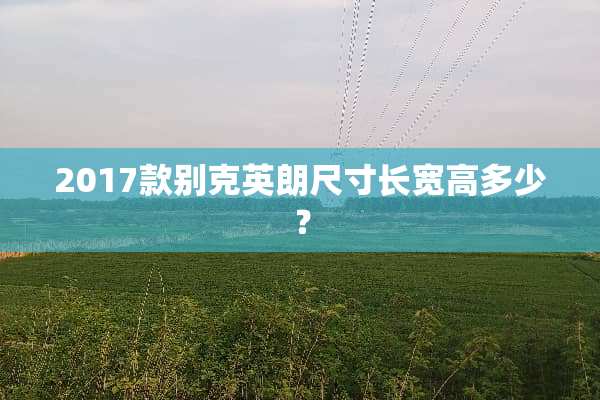 2017款别克英朗尺寸长宽高多少？