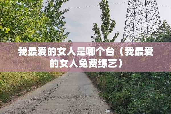 我最爱的女人是哪个台（我最爱的女人免费综艺）
