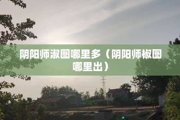 *阳师淑图哪里多（*阳师椒图哪里出）