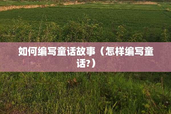 如何编写童话故事（怎样编写童话?）
