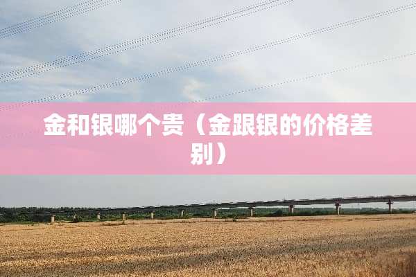 金和银哪个贵（金跟银的价格差别）