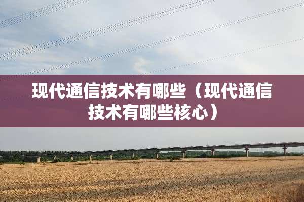 现代通信技术有哪些（现代通信技术有哪些核心）
