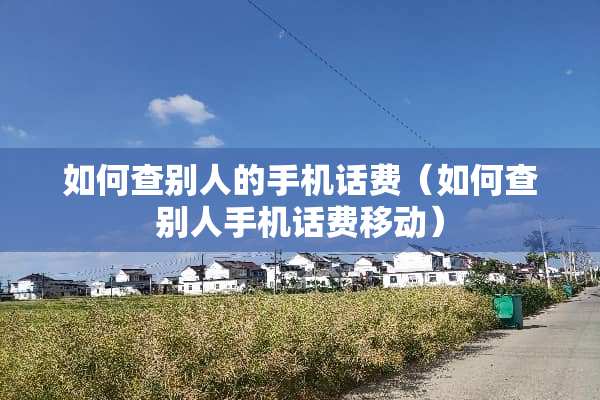 如何查别人的手机话费（如何查别人手机话费移动）
