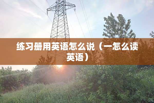 练习册用英语怎么说（一怎么读英语）