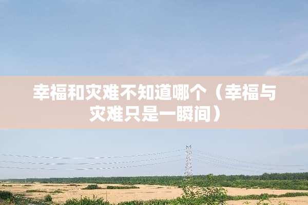 幸福和灾难不知道哪个（幸福与灾难只是一瞬间）
