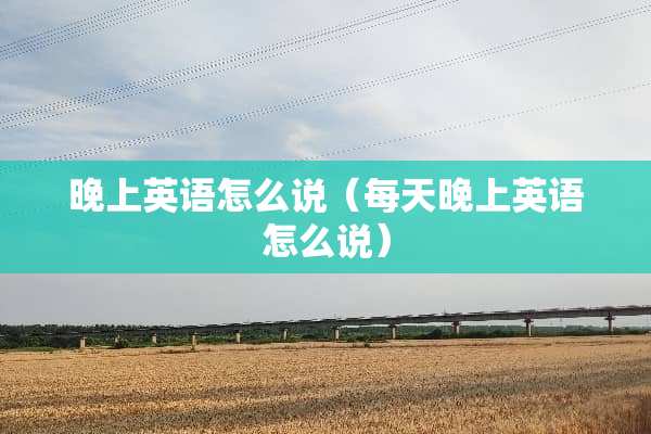 晚上英语怎么说（每天晚上英语怎么说）