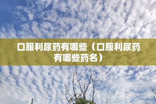 口服利尿药有哪些（口服利尿药有哪些药名）