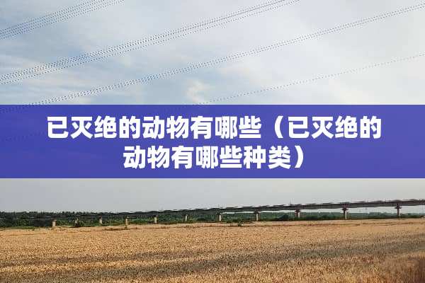 已灭绝的动物有哪些（已灭绝的动物有哪些种类）