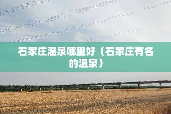 石家庄温泉哪里好（石家庄有名的温泉）