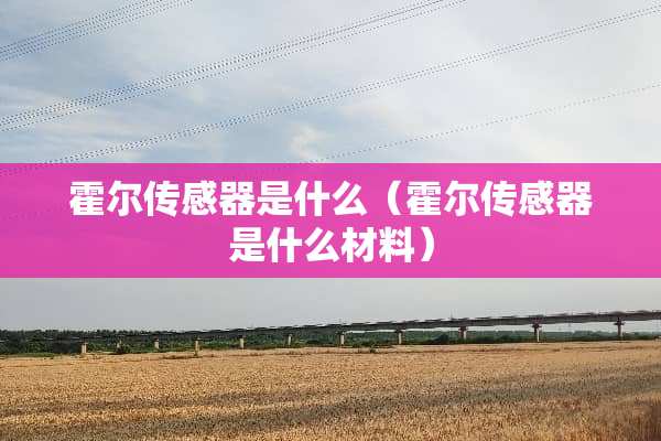 霍尔传感器是什么（霍尔传感器是什么材料）