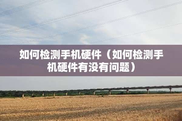 如何检测手机硬件（如何检测手机硬件有没有问题）