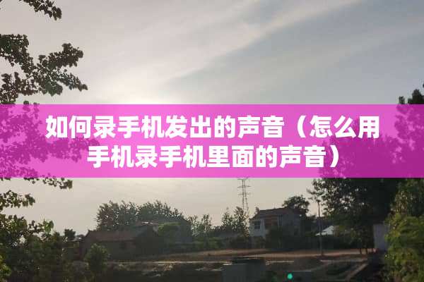 如何录手机发出的声音（怎么用手机录手机里面的声音）