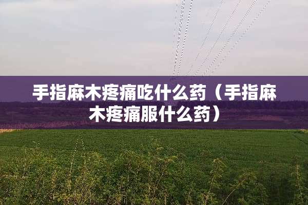 手指麻木疼痛吃什么药（手指麻木疼痛服什么药）