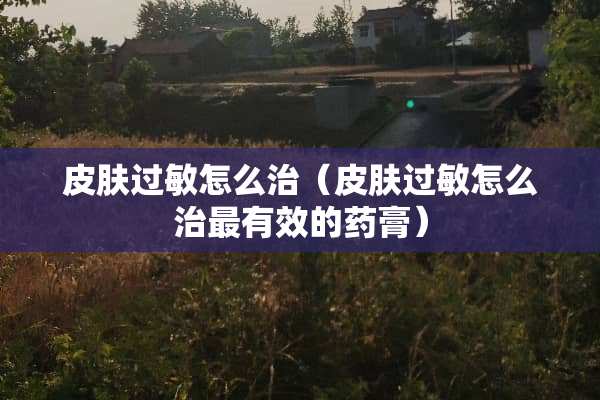 皮肤过敏怎么治（皮肤过敏怎么治最有效的药膏）
