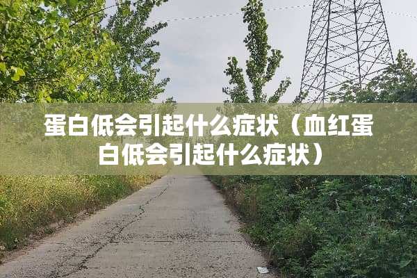 蛋白低会引起什么症状（血红蛋白低会引起什么症状）