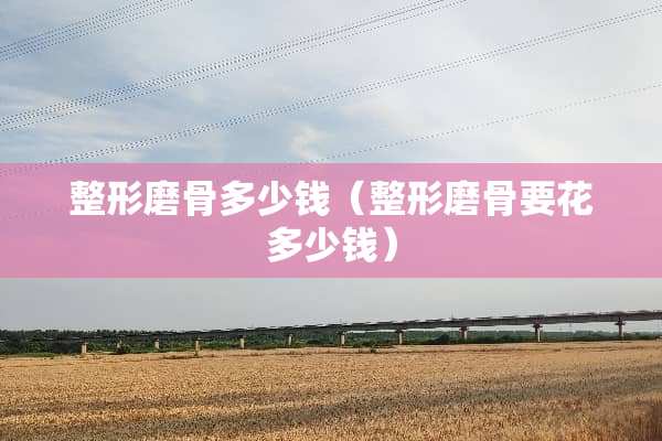 整形磨骨多少钱（整形磨骨要花多少钱）