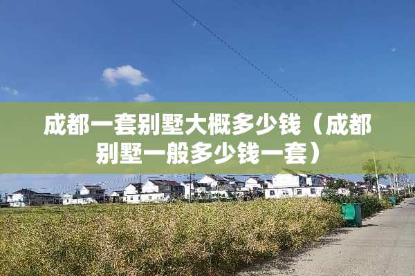 成都一套别墅大概多少钱（成都别墅一般多少钱一套）