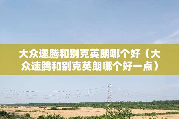 大众速腾和别克英朗哪个好（大众速腾和别克英朗哪个好一点）