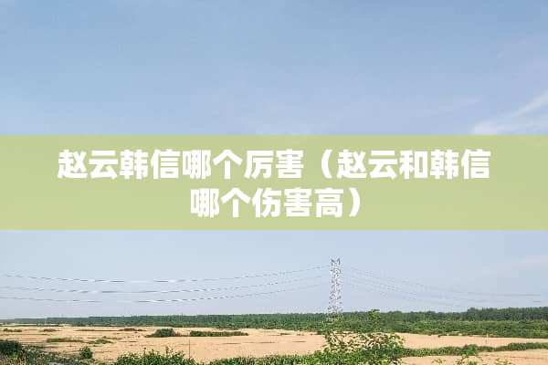 赵云韩信哪个厉害（赵云和韩信哪个伤害高）