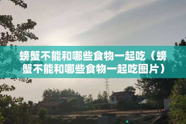 螃蟹不能和哪些食物一起吃（螃蟹不能和哪些食物一起吃图片）