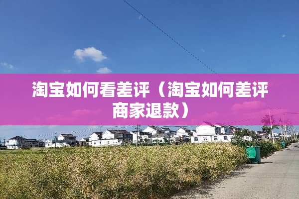 淘宝如何看差评（淘宝如何差评商家退款）
