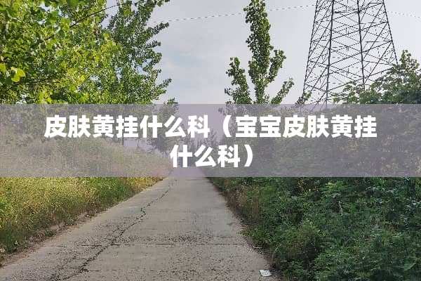 皮肤黄挂什么科（宝宝皮肤黄挂什么科）