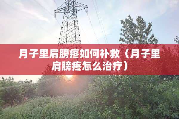 月子里肩膀疼如何补救（月子里肩膀疼怎么治疗）