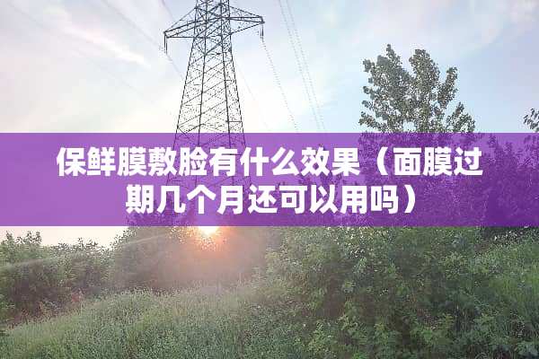 保鲜膜敷脸有什么效果（面膜过期几个月还可以用吗）