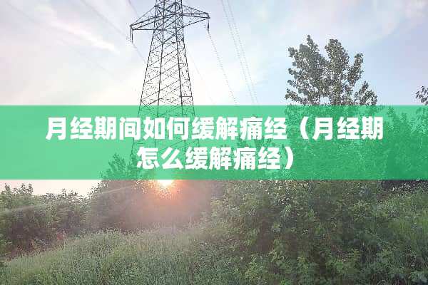 月经期间如何缓解痛经（月经期怎么缓解痛经）