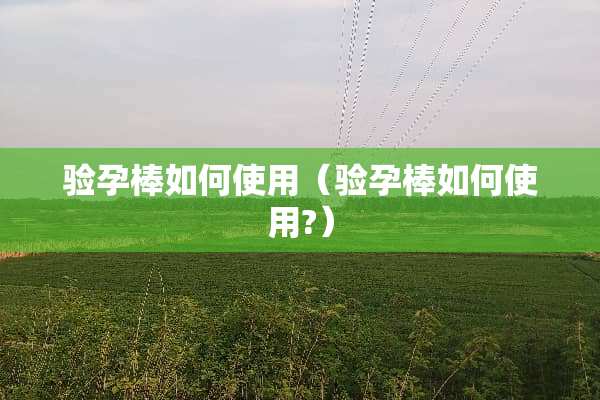 验孕棒如何使用（验孕棒如何使用?）