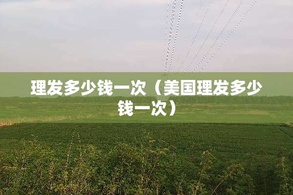 理发多少钱一次（美国理发多少钱一次）