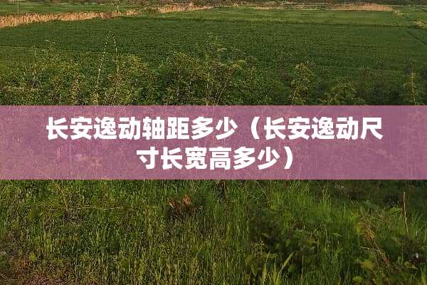 长安逸动轴距多少（长安逸动尺寸长宽高多少）