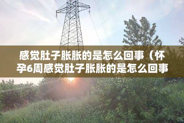 感觉肚子胀胀的是怎么回事（怀孕6周感觉肚子胀胀的是怎么回事）