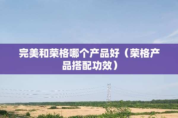 完美和荣格哪个产品好（荣格产品搭配功效）