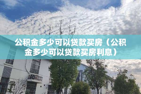 公积金多少可以贷款买房（公积金多少可以贷款买房利息）