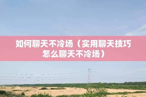 如何聊天不冷场（实用聊天技巧怎么聊天不冷场）