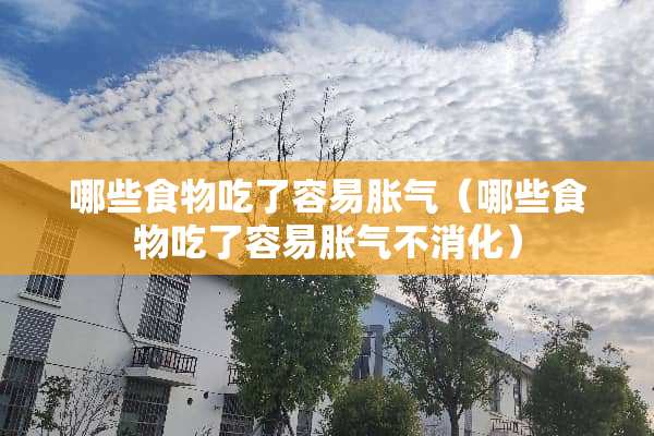 哪些食物吃了容易胀气（哪些食物吃了容易胀气不消化）