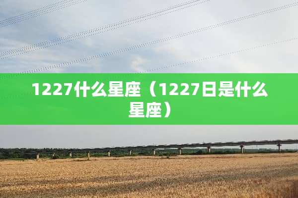 1227什么星座（1227日是什么星座）