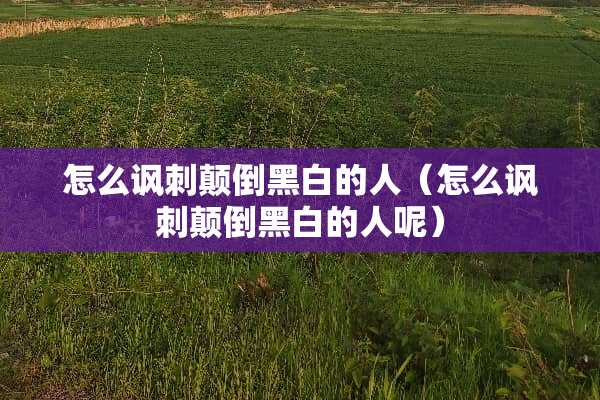 怎么讽刺颠倒黑白的人（怎么讽刺颠倒黑白的人呢）